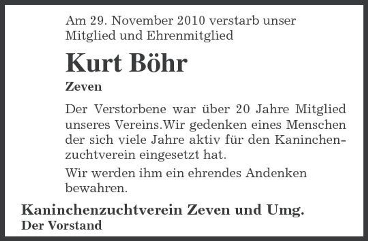 <p>Am 29. November 2010 verstarb unser Mitglied und Ehrenmitglied</p><p>Kurt Böhr<br />Zeven Der Verstorbene war über 20 Jahre Mitglied unseres Vereins.Wir gedenken eines Menschen der sich viele Jahre aktiv für den Kaninchenzuchtverein eingesetzt hat. Wir werden ihm ein ehrendes Andenken bewahren.</p><p>Kaninchenzuchtverein Zeven und Umg.<br />Der Vorstand</p>