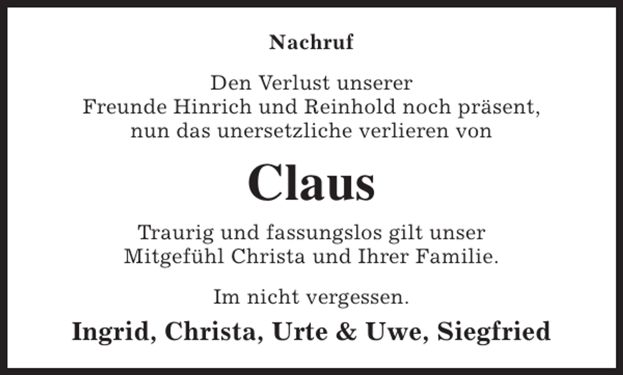 <p>Nachruf<br />Den Verlust unserer<br />Freunde Hinrich und Reinhold noch präsent,<br />nun das unersetzliche verlieren von</p><p>Claus<br />Traurig und fassungslos gilt unser<br />Mitgefühl Christa und Ihrer Familie.<br />Im nicht vergessen.</p><p>Ingrid, Christa, Urte &amp; Uwe, Siegfried</p>