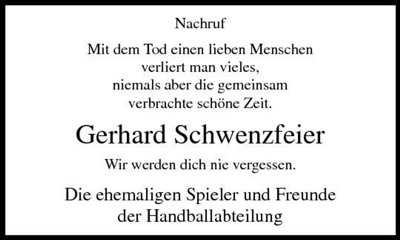 <p>Nachruf Mit dem Tod einen lieben Menschen verliert man vieles, niemals aber die gemeinsam verbrachte schöne Zeit.</p><p>Gerhard Schwenzfeier<br />Wir werden dich nie vergessen.</p><p>Die ehemaligen Spieler und Freunde der Handballabteilung</p>