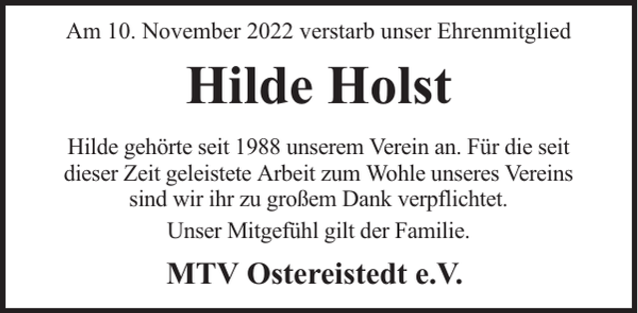 <p>Am 10. November 2022 verstarb unser Ehrenmitglied</p><p>Hilde Holst<br />Hilde gehörte seit 1988 unserem Verein an. Für die seit<br />dieser Zeit geleistete Arbeit zum Wohle unseres Vereins<br />sind wir ihr zu großem Dank verpflichtet.<br />Unser Mitgefühl gilt der Familie.</p><p>MTV Ostereistedt e.V.</p>