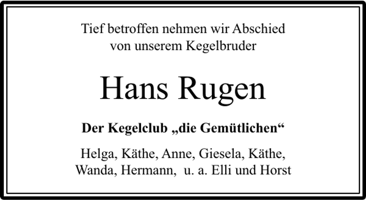 <p>Tief betroffen nehmen wir Abschied<br />von unserem Kegelbruder</p><p>Hans Rugen<br />Der Kegelclub „die Gemütlichen“<br />Helga, Käthe, Anne, Giesela, Käthe,<br />Wanda, Hermann, u. a. Elli und Horst</p>