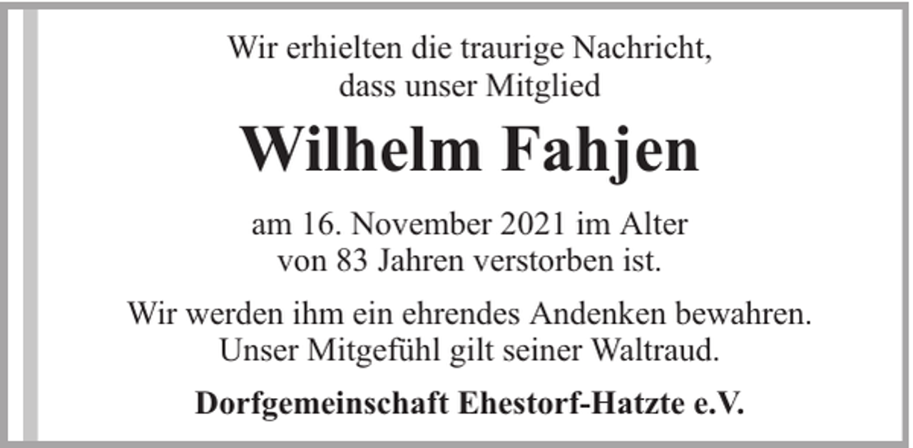 <p>Wir erhielten die traurige Nachricht,<br />dass unser Mitglied</p><p>Wilhelm Fahjen<br />am 16. November 2021 im Alter<br />von 83 Jahren verstorben ist.<br />Wir werden ihm ein ehrendes Andenken bewahren.<br />Unser Mitgefühl gilt seiner Waltraud.<br />Dorfgemeinschaft Ehestorf-Hatzte e.V.</p>
