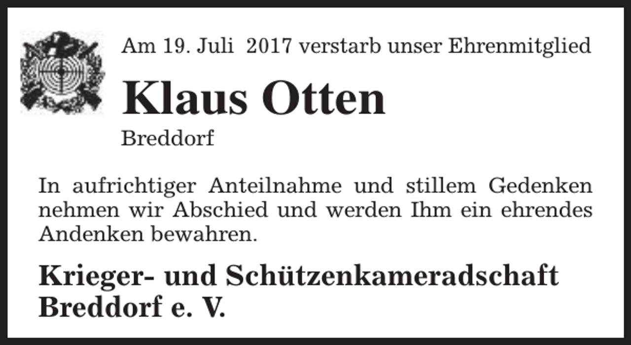 <p>Am 19. Juli 2017 verstarb unser Ehrenmitglied</p><p>Klaus Otten</p><p>Breddorf</p><p>In aufrichtiger Anteilnahme und stillem Gedenken<br />nehmen wir Abschied und werden Ihm ein ehrendes<br />Andenken bewahren.</p><p>Krieger- und Schützenkameradschaft<br />Breddorf e. V.</p>