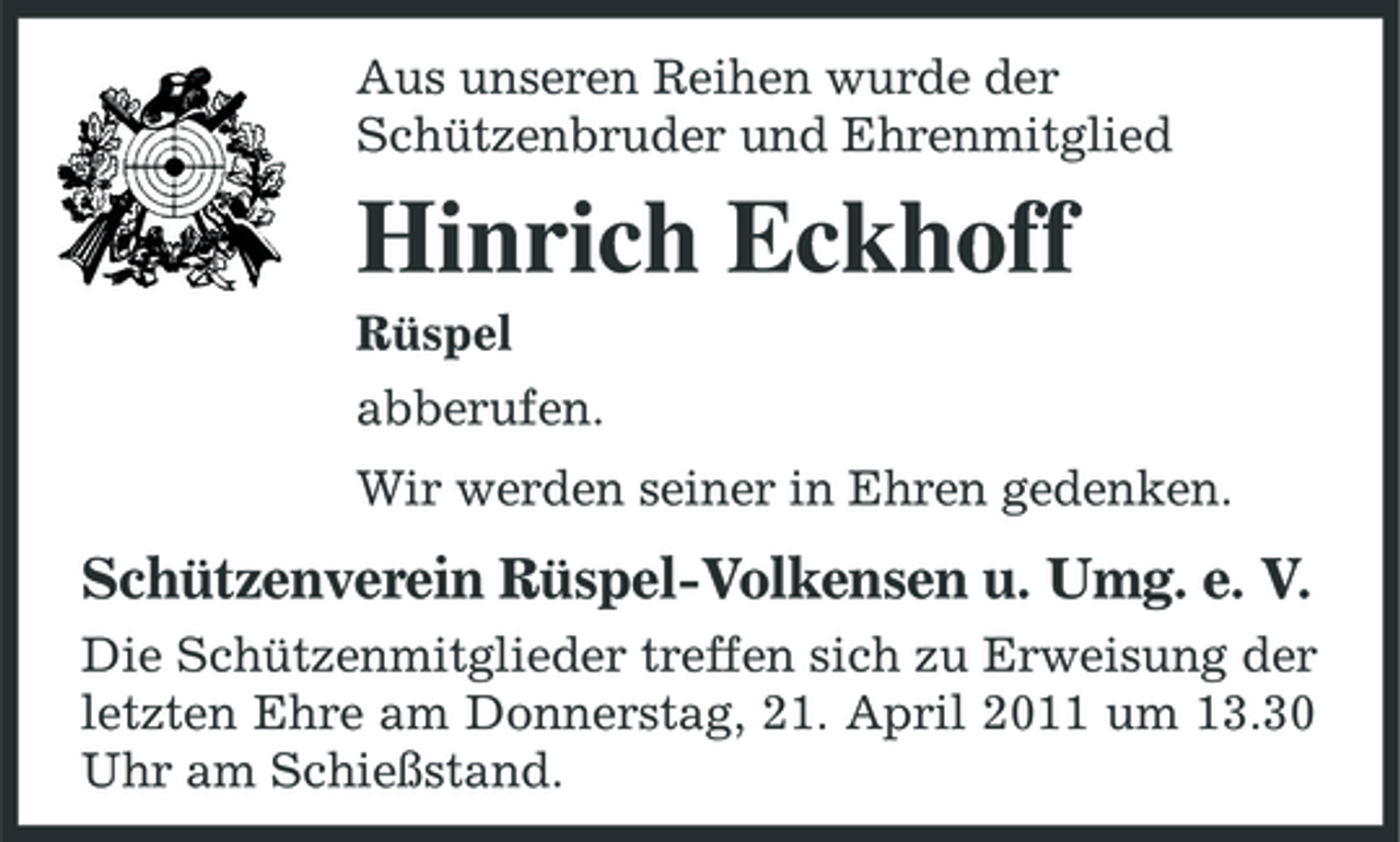 <p>Aus unseren Reihen wurde der Schützenbruder und Ehrenmitglied</p><p>Hinrich Eckhoff<br />Rüspel abberufen. Wir werden seiner in Ehren gedenken.</p><p>Schützenverein Rüspel-Volkensen u. Umg. e. V.<br />Die Schützenmitglieder treffen sich zu Erweisung der letzten Ehre am Donnerstag, 21. April 2011 um 13.30 Uhr am Schießstand.</p>