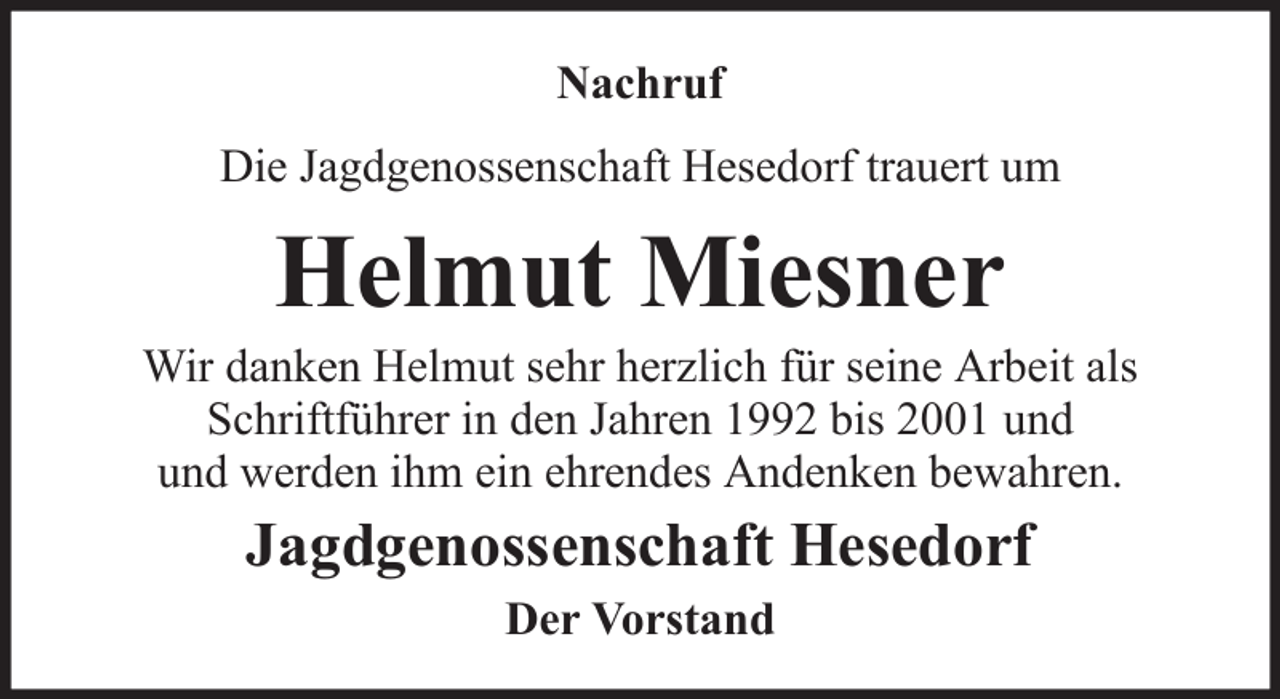 <p>Nachruf<br />Die Jagdgenossenschaft Hesedorf trauert um</p><p>Helmut Miesner<br />Wir danken Helmut sehr herzlich für seine Arbeit als<br />Schriftführer in den Jahren 1992 bis 2001 und<br />und werden ihm ein ehrendes Andenken bewahren.</p><p>Jagdgenossenschaft Hesedorf<br />Der Vorstand</p>