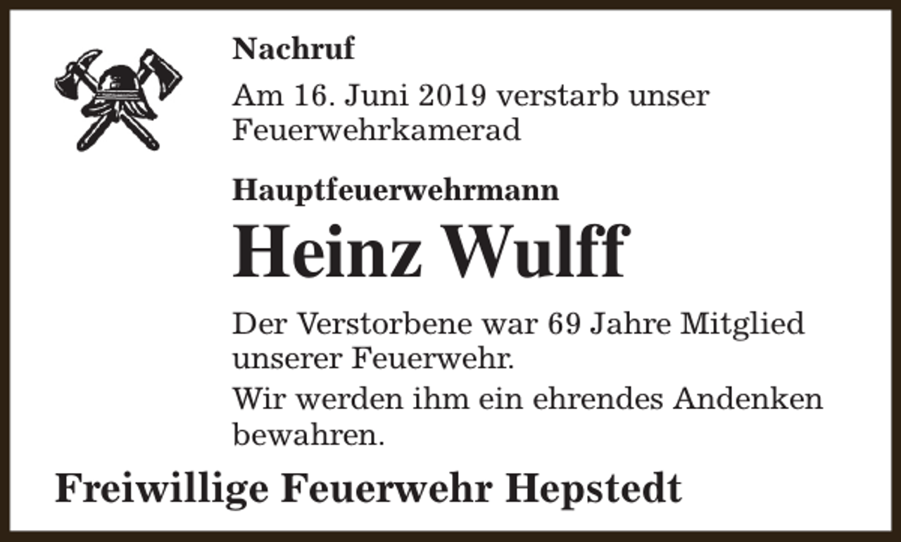<p>Nachruf<br />Am 16. Juni 2019 verstarb unser<br />Feuerwehrkamerad<br />Hauptfeuerwehrmann</p><p>Heinz Wulff<br />Der Verstorbene war 69 Jahre Mitglied<br />unserer Feuerwehr.<br />Wir werden ihm ein ehrendes Andenken<br />bewahren.</p><p>Freiwillige Feuerwehr Hepstedt</p>