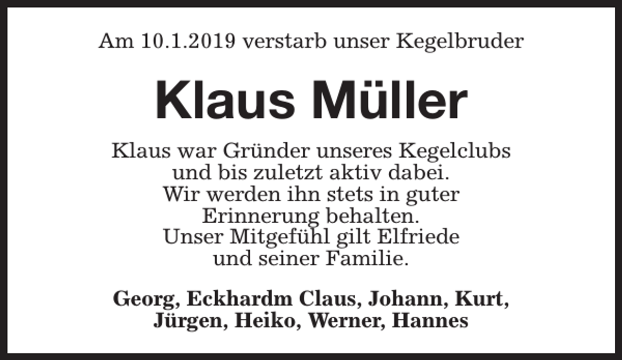 <p>Am 10.1.2019 verstarb unser Kegelbruder</p><p>Klaus Müller</p><p>Klaus war Gründer unseres Kegelclubs<br />und bis zuletzt aktiv dabei.<br />Wir werden ihn stets in guter<br />Erinnerung behalten.<br />Unser Mitgefühl gilt Elfriede<br />und seiner Familie.<br />Georg, Eckhardm Claus, Johann, Kurt,<br />Jürgen, Heiko, Werner, Hannes</p>