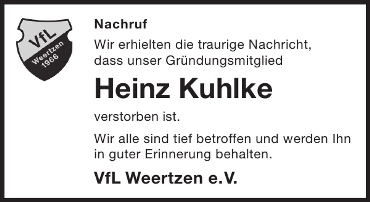 <p>Nachruf<br />Wir erhielten die traurige Nachricht,<br />dass unser Gründungsmitglied</p><p>Heinz Kuhlke<br />verstorben ist.</p><p>Wir alle sind tief betroffen und werden Ihn<br />in guter Erinnerung behalten.</p><p>VfL Weertzen e.V.</p>