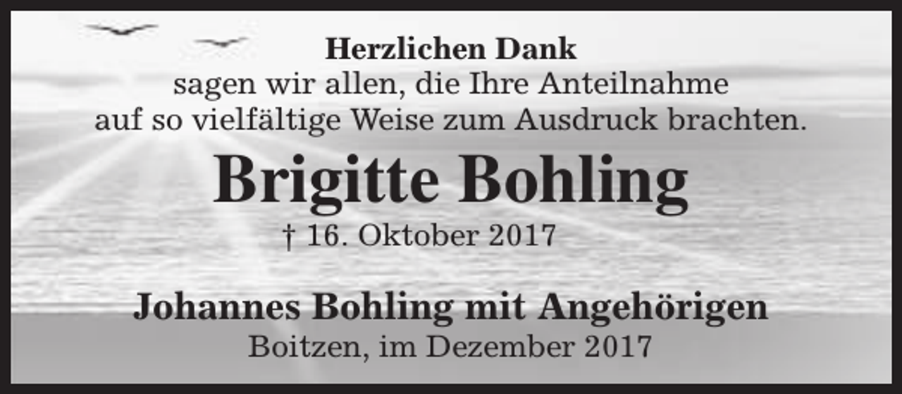 <p>Herzlichen Dank<br />sagen wir allen, die Ihre Anteilnahme<br />auf so vielfältige Weise zum Ausdruck brachten.</p><p>Brigitte Bohling<br />† 16. Oktober 2017</p><p>Johannes Bohling mit Angehörigen<br />Boitzen, im Dezember 2017</p>