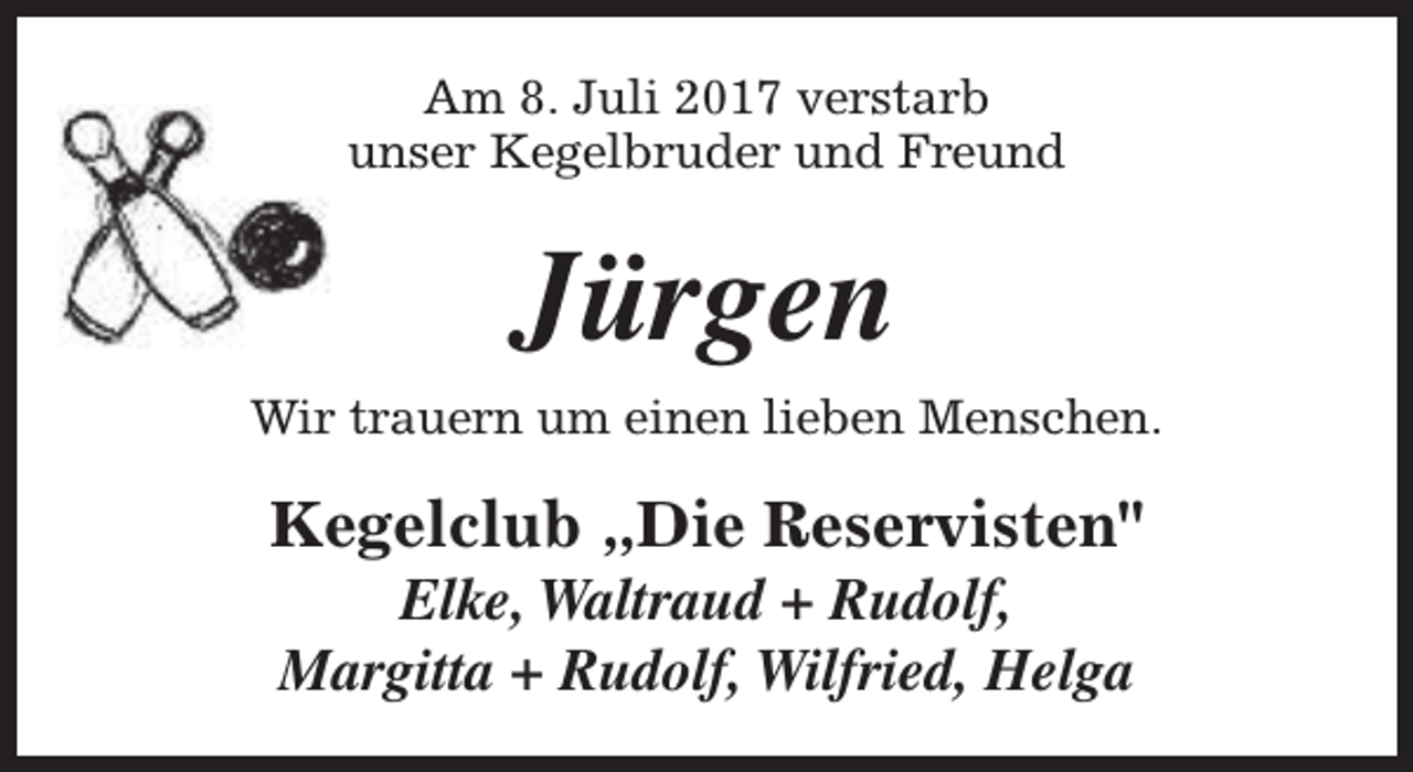 <p>Am 8. Juli 2017 verstarb<br />unser Kegelbruder und Freund</p><p>Jürgen<br />Wir trauern um einen lieben Menschen.</p><p>Kegelclub „Die Reservisten"<br />Elke, Waltraud + Rudolf,<br />Margitta + Rudolf, Wilfried, Helga</p>