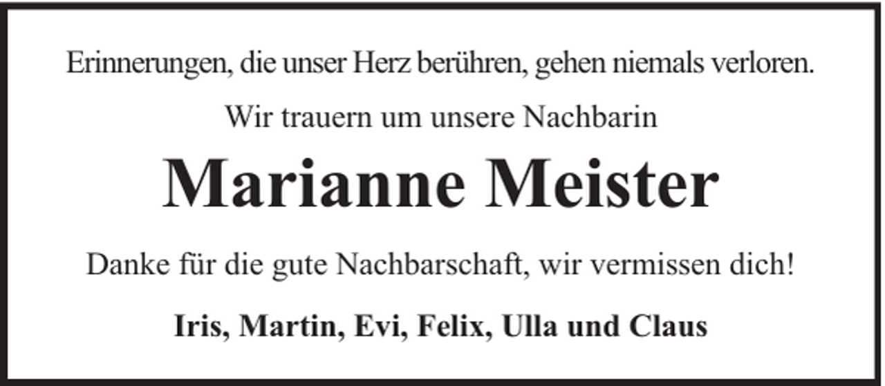 <p>Erinnerungen, die unser Herz berühren, gehen niemals verloren.<br />Wir trauern um unsere Nachbarin</p><p>Marianne Meister<br />Danke für die gute Nachbarschaft, wir vermissen dich!<br />Iris, Martin, Evi, Felix, Ulla und Claus</p>
