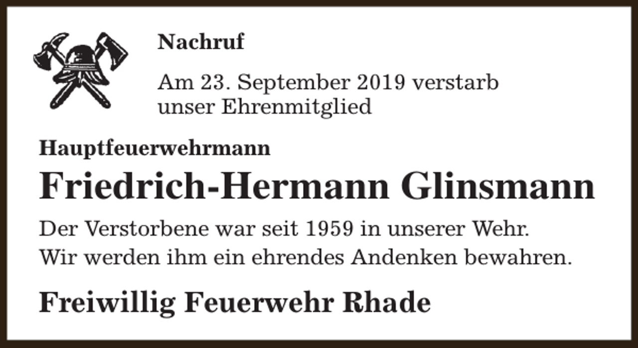 <p>Nachruf<br />Am 23. September 2019 verstarb<br />unser Ehrenmitglied<br />Hauptfeuerwehrmann</p><p>Friedrich-Hermann Glinsmann</p><p>Der Verstorbene war seit 1959 in unserer Wehr.<br />Wir werden ihm ein ehrendes Andenken bewahren.</p><p>Freiwillig Feuerwehr Rhade</p>