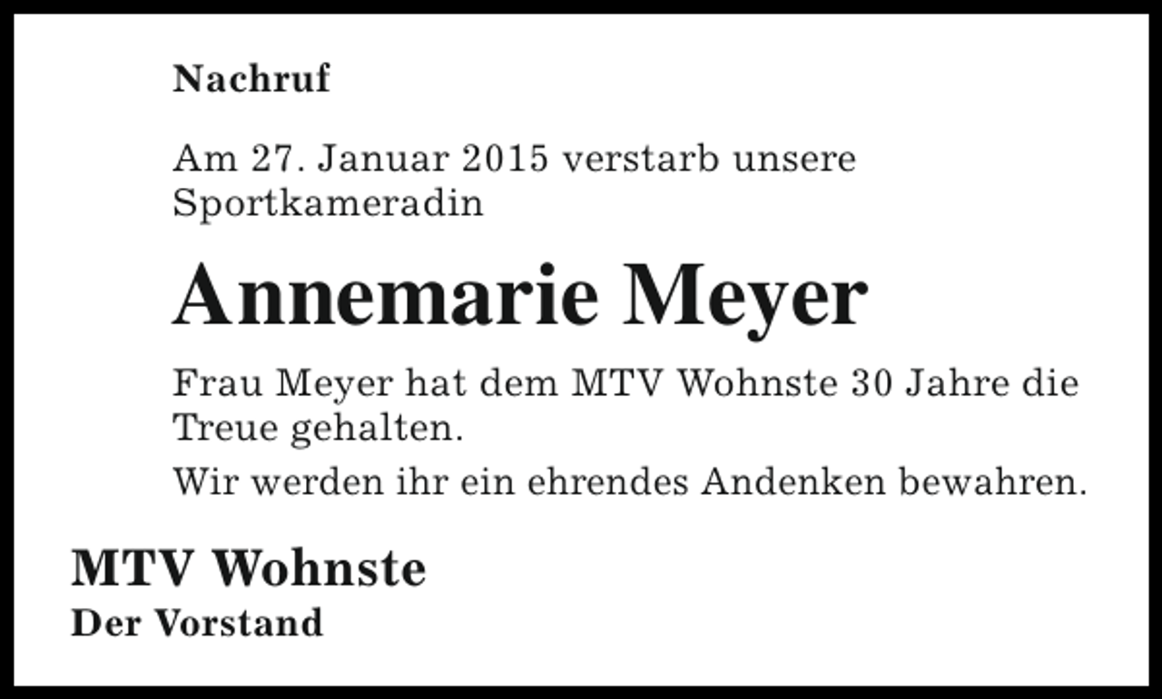 <p>Nachruf<br />Am 27. Januar 2015 verstarb unsere<br />Sportkameradin</p><p>Annemarie Meyer<br />Frau Meyer hat dem MTV Wohnste 30 Jahre die<br />Treue gehalten.<br />Wir werden ihr ein ehrendes Andenken bewahren.</p><p>MTV Wohnste<br />Der Vorstand</p>