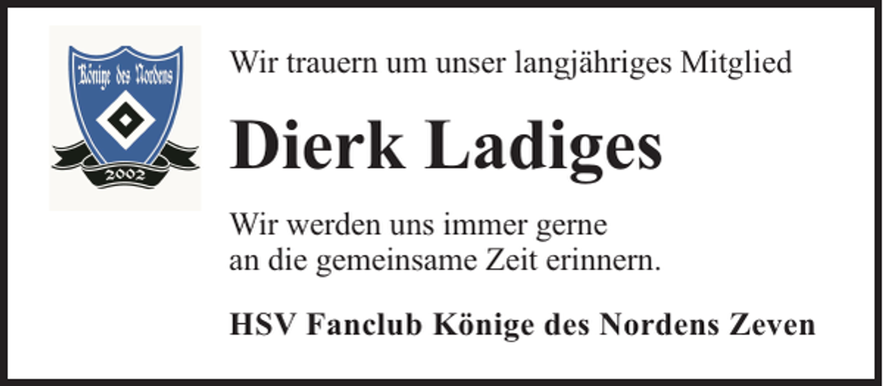<p>Wir trauern um unser langjähriges Mitglied</p><p>Dierk Ladiges<br />Wir werden uns immer gerne<br />an die gemeinsame Zeit erinnern.<br />HSV Fanclub Könige des Nordens Zeven</p>