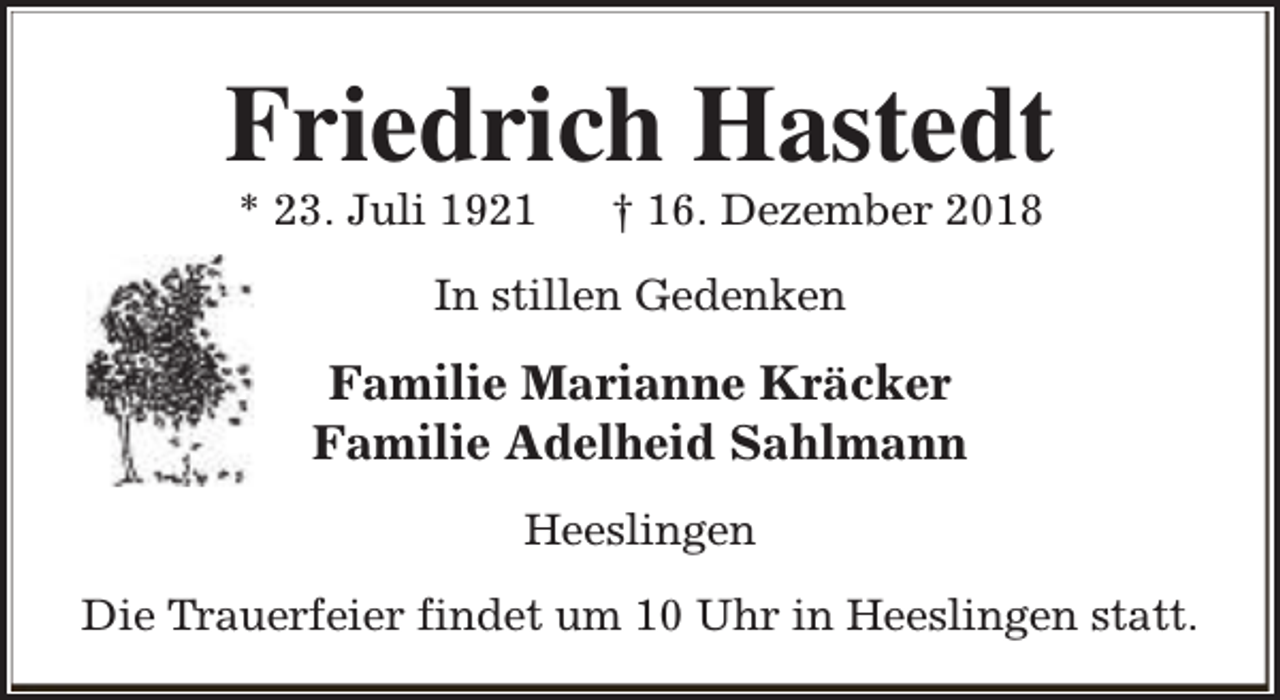 <p>Friedrich Hastedt<br />* 23. Juli 1921</p><p>† 16. Dezember 2018</p><p>In stillen Gedenken</p><p>Familie Marianne Kräcker<br />Familie Adelheid Sahlmann<br />Heeslingen<br />Die Trauerfeier findet um 10 Uhr in Heeslingen statt.</p>