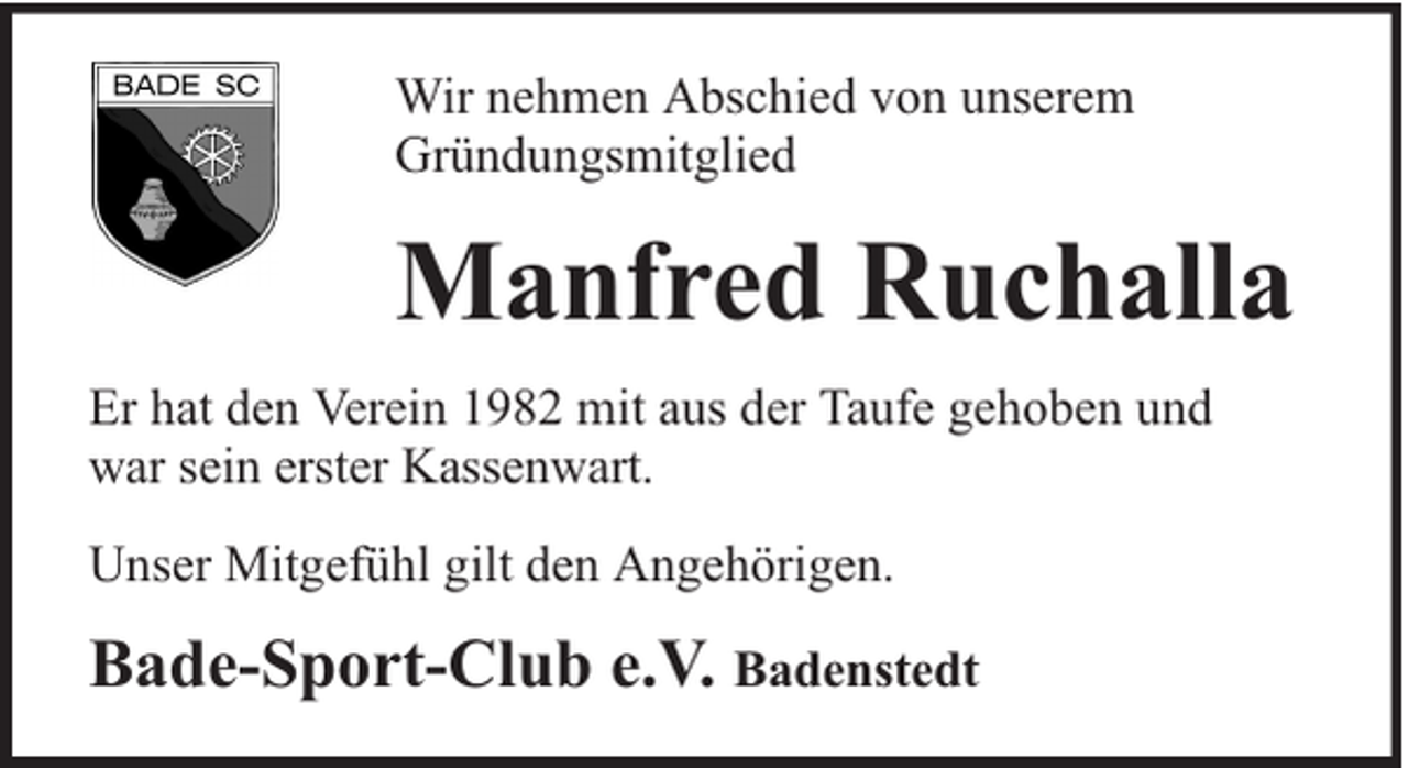 <p>Wir nehmen Abschied von unserem<br />Gründungsmitglied</p><p>Manfred Ruchalla<br />Er hat den Verein 1982 mit aus der Taufe gehoben und<br />war sein erster Kassenwart.<br />Unser Mitgefühl gilt den Angehörigen.</p><p>Bade-Sport-Club e.V. Badenstedt</p>