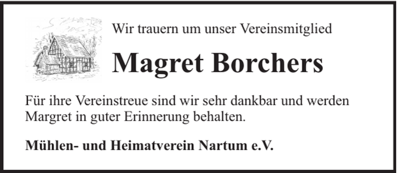 <p>Wir trauern um unser Vereinsmitglied</p><p>Magret Borchers<br />Für ihre Vereinstreue sind wir sehr dankbar und werden<br />Margret in guter Erinnerung behalten.<br />Mühlen- und Heimatverein Nartum e.V.</p>