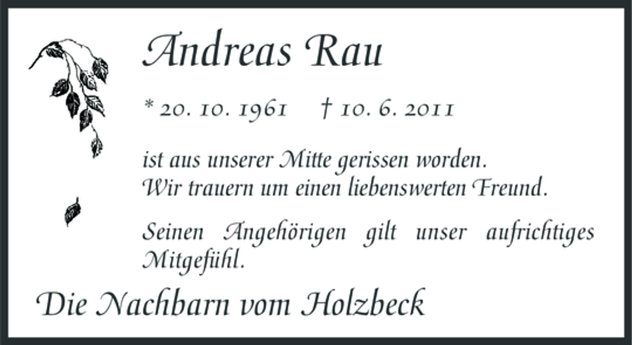 <p>Andreas Rau<br />* 20. 10. 1961 † 10. 6. 2011 ist aus unserer Mitte gerissen worden. Wir trauern um einen liebenswerten Freund. Seinen Angehörigen gilt unser aufrichtiges Mitgefühl.</p><p>Die Nachbarn vom Holzbeck</p>