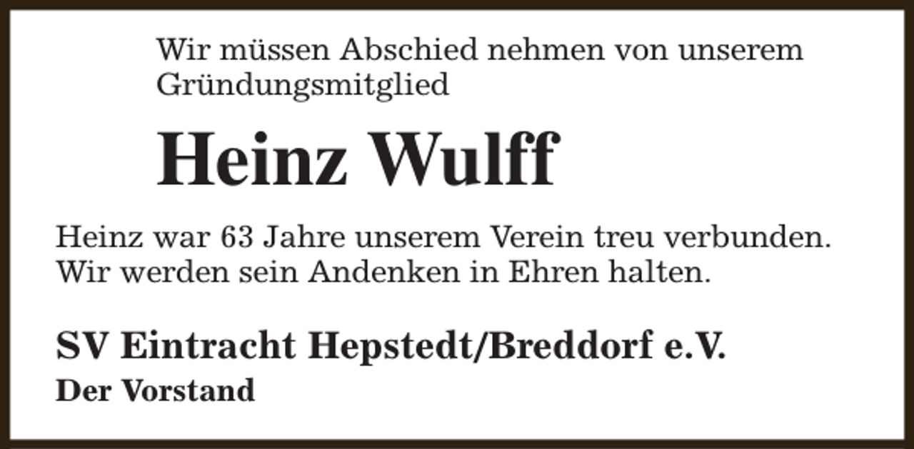 <p>Wir müssen Abschied nehmen von unserem<br />Gründungsmitglied</p><p>Heinz Wulff<br />Heinz war 63 Jahre unserem Verein treu verbunden.<br />Wir werden sein Andenken in Ehren halten.</p><p>SV Eintracht Hepstedt/Breddorf e.V.<br />Der Vorstand</p>
