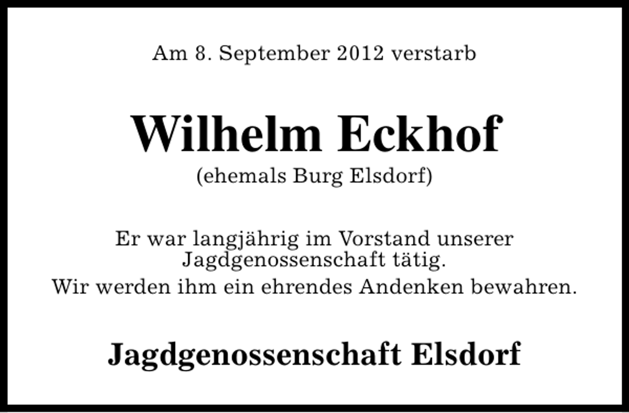 <p>Am 8. September 2012 verstarb</p><p>Wilhelm Eckhof<br />(ehemals Burg Elsdorf)</p><p>Er war langjährig im Vorstand unserer<br />Jagdgenossenschaft tätig.<br />Wir werden ihm ein ehrendes Andenken bewahren.</p><p>Jagdgenossenschaft Elsdorf</p>
