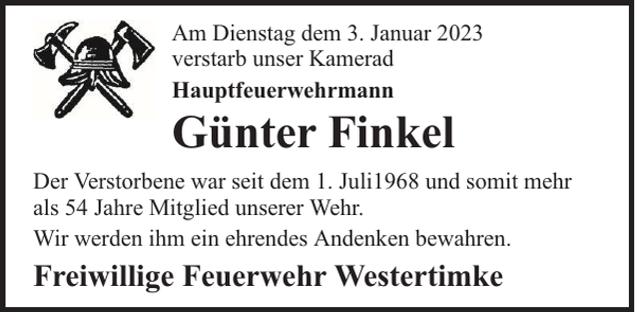 <p>Am Dienstag dem 3. Januar 2023<br />verstarb unser Kamerad<br />Hauptfeuerwehrmann</p><p>Günter Finkel</p><p>Der Verstorbene war seit dem 1. Juli1968 und somit mehr<br />als 54 Jahre Mitglied unserer Wehr.<br />Wir werden ihm ein ehrendes Andenken bewahren.</p><p>Freiwillige Feuerwehr Westertimke</p>