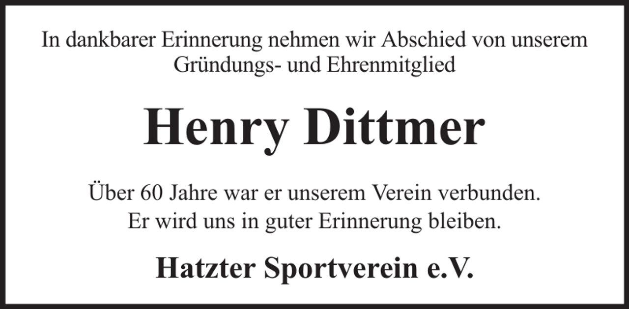<p>In dankbarer Erinnerung nehmen wir Abschied von unserem<br />Gründungs- und Ehrenmitglied</p><p>Henry Dittmer<br />Über 60 Jahre war er unserem Verein verbunden.<br />Er wird uns in guter Erinnerung bleiben.</p><p>Hatzter Sportverein e.V.</p>