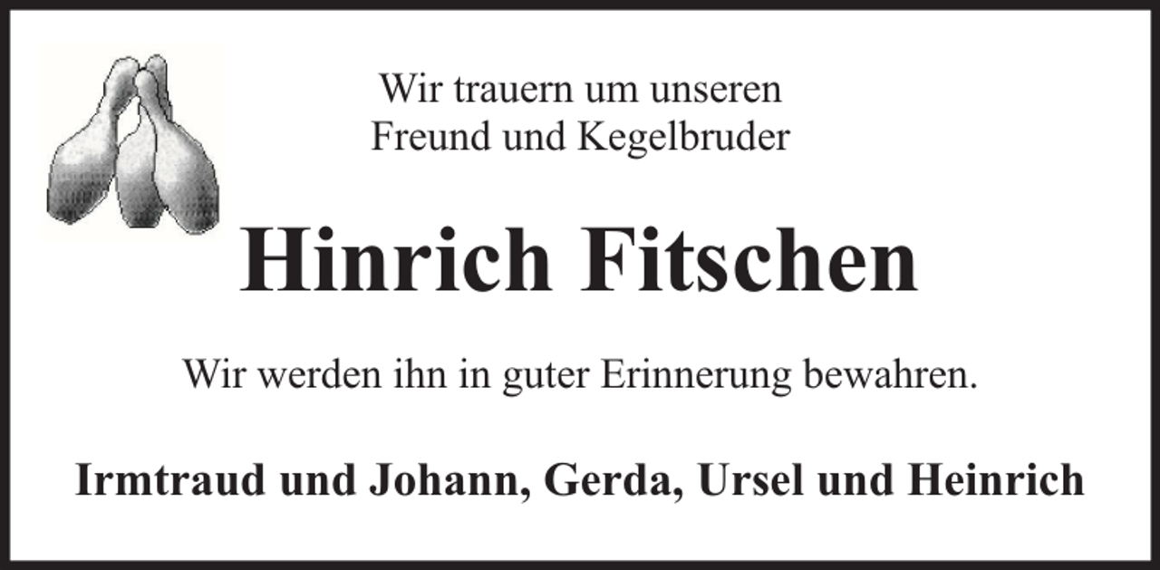 <p>Wir trauern um unseren<br />Freund und Kegelbruder</p><p>Hinrich Fitschen<br />Wir werden ihn in guter Erinnerung bewahren.</p><p>Irmtraud und Johann, Gerda, Ursel und Heinrich</p>