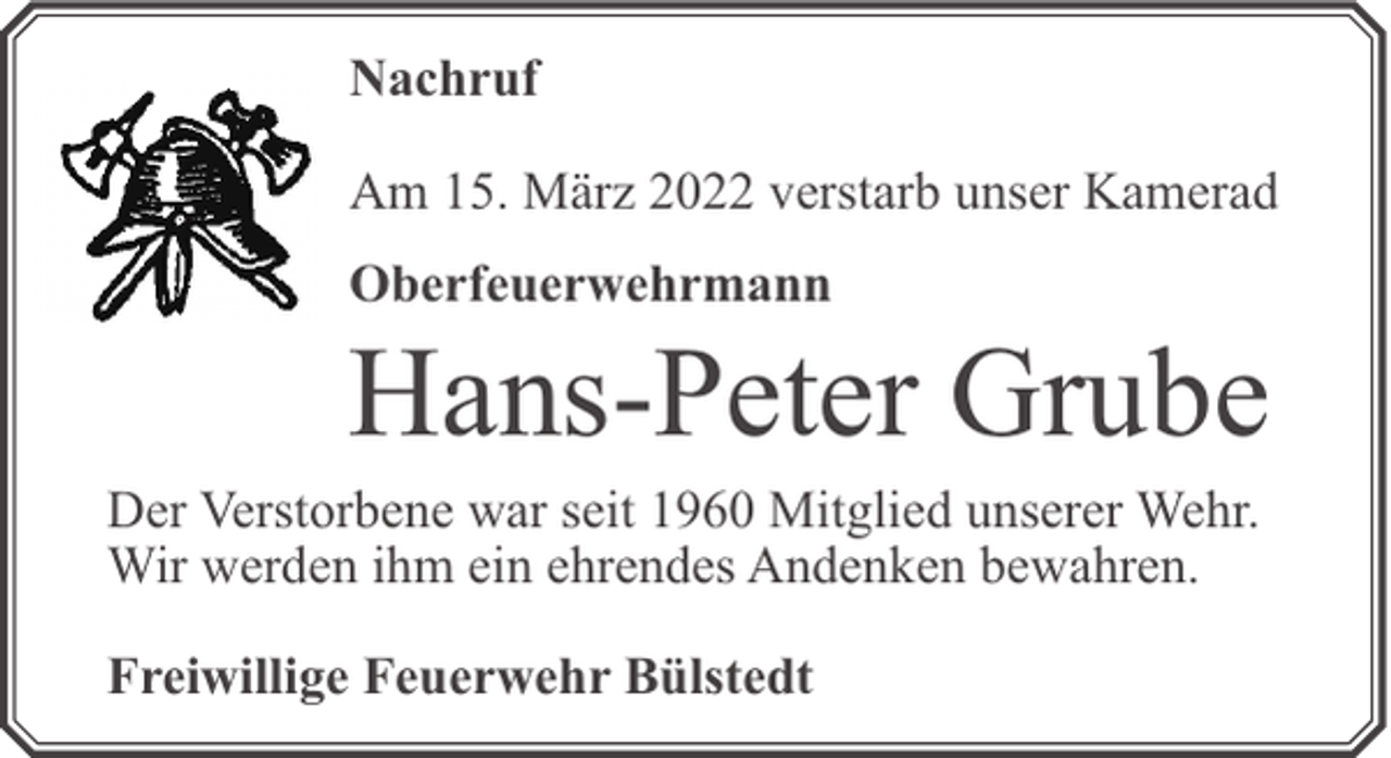 <p>Nachruf<br />Am 15. März 2022 verstarb unser Kamerad<br />Oberfeuerwehrmann</p><p>Hans-Peter Grube</p><p>Der Verstorbene war seit 1960 Mitglied unserer Wehr.<br />Wir werden ihm ein ehrendes Andenken bewahren.<br />Freiwillige Feuerwehr Bülstedt</p>