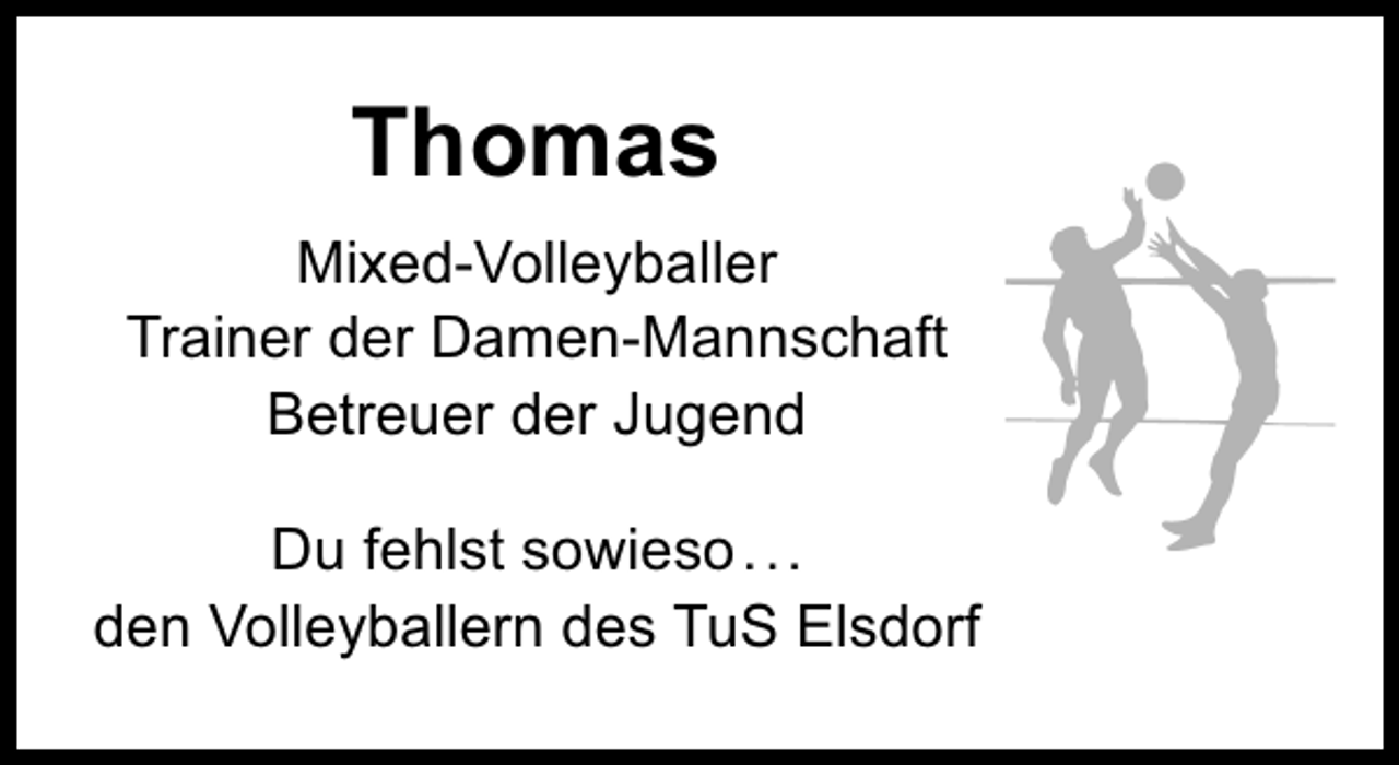 <p>Thomas<br />Mixed-Volleyballer<br />Trainer der Damen-Mannschaft<br />Betreuer der Jugend<br />Du fehlst sowieso ...<br />den Volleyballern des TuS Elsdorf</p>