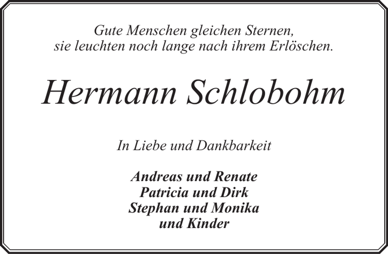 <p>Gute Menschen gleichen Sternen,<br />sie leuchten noch lange nach ihrem Erlöschen.</p><p>Hermann Schlobohm<br />In Liebe und Dankbarkeit<br />Andreas und Renate<br />Patricia und Dirk<br />Stephan und Monika<br />und Kinder</p>