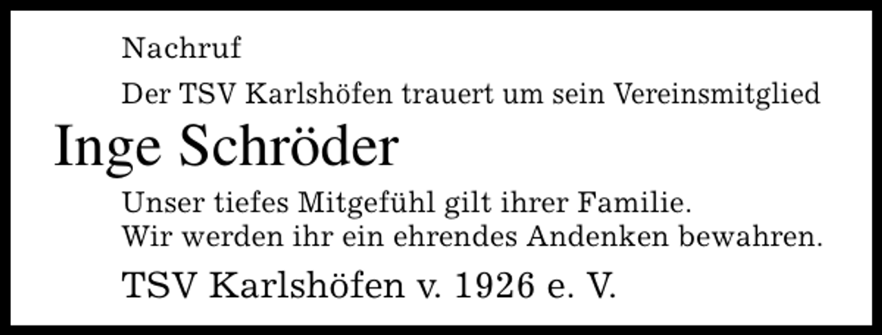 <p>Nachruf<br />Der TSV Karlshöfen trauert um sein Vereinsmitglied</p><p>Inge Schröder</p><p>Unser tiefes Mitgefühl gilt ihrer Familie.<br />Wir werden ihr ein ehrendes Andenken bewahren.</p><p>TSV Karlshöfen v. 1926 e. V.</p>