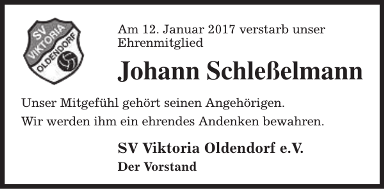 <p>Am 12. Januar 2017 verstarb unser<br />Ehrenmitglied</p><p>Johann Schleßelmann<br />Unser Mitgefühl gehört seinen Angehörigen.<br />Wir werden ihm ein ehrendes Andenken bewahren.</p><p>SV Viktoria Oldendorf e.V.<br />Der Vorstand</p>