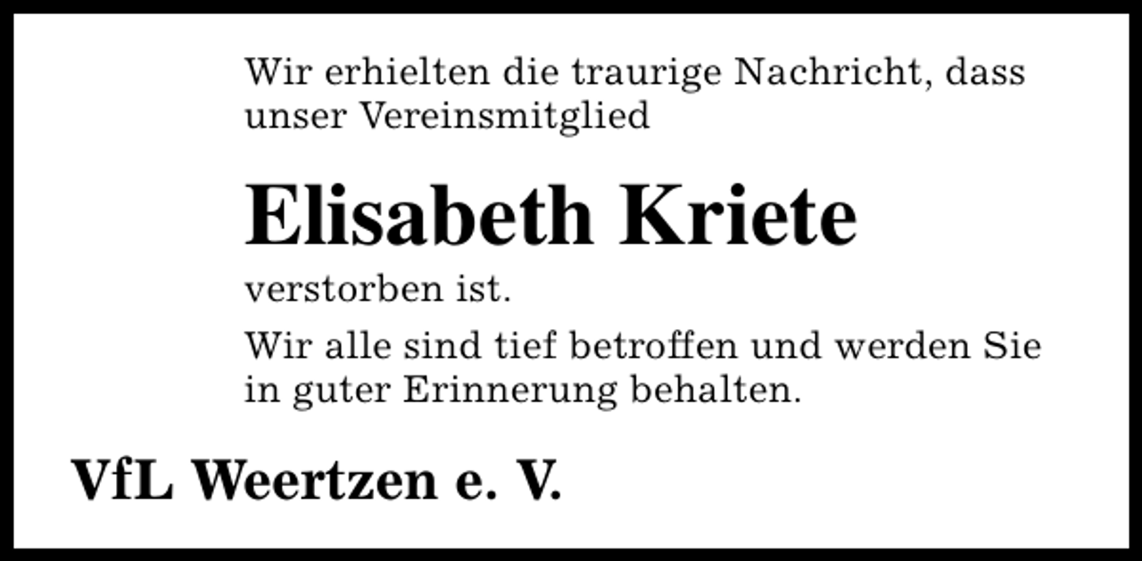 <p>Wir erhielten die traurige Nachricht, dass<br />unser Vereinsmitglied</p><p>Elisabeth Kriete</p><p>verstorben ist.<br />Wir alle sind tief betroffen und werden Sie<br />in guter Erinnerung behalten.</p><p>VfL Weertzen e. V.</p>