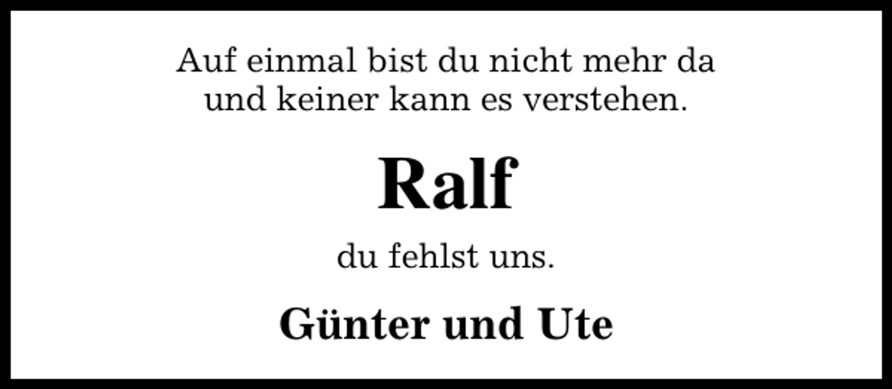 <p>Auf einmal bist du nicht mehr da<br />und keiner kann es verstehen.</p><p>Ralf</p><p>du fehlst uns.</p><p>Günter und Ute</p>