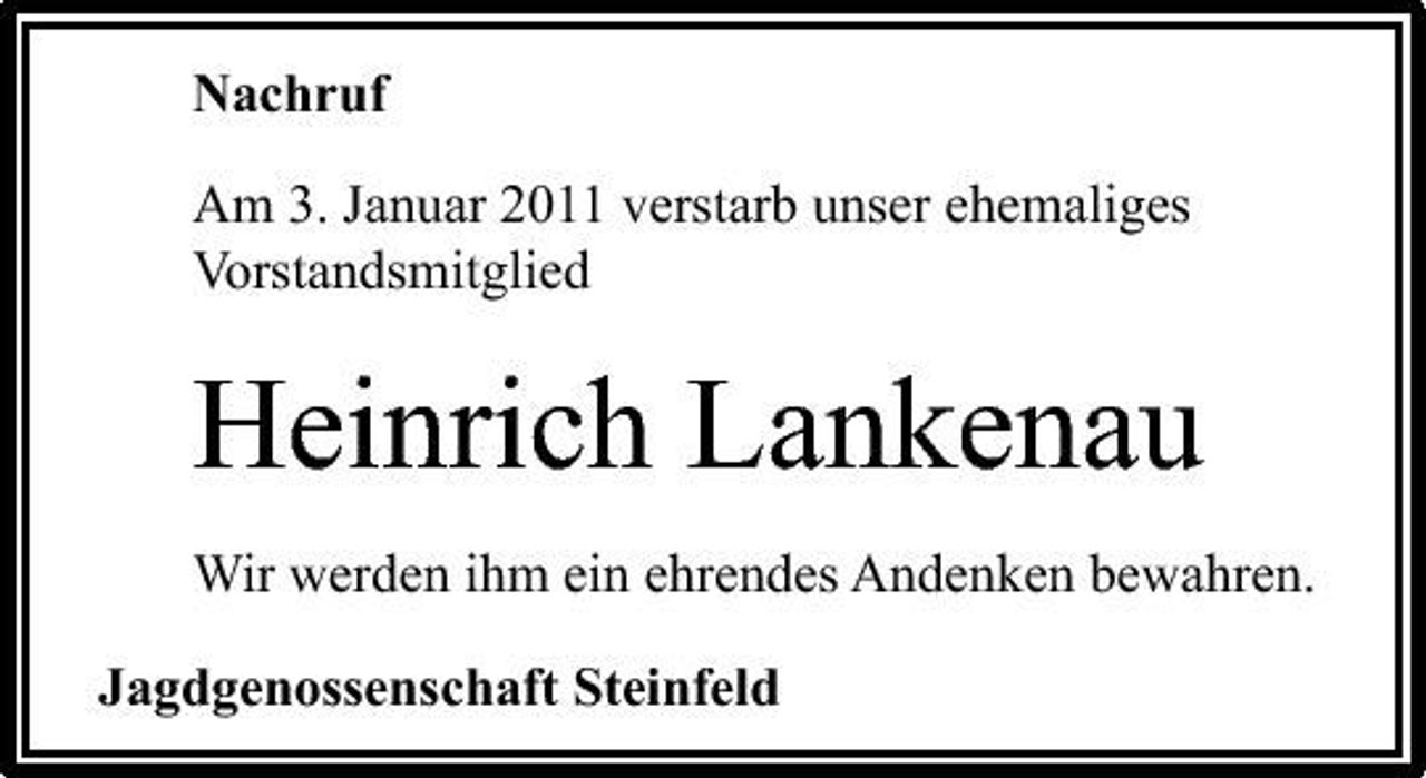 <p>Nachruf Am 3. Januar 2011 verstarb unser ehemaliges Vorstandsmitglied</p><p>Heinrich Lankenau<br />Wir werden ihm ein ehrendes Andenken bewahren. Jagdgenossenschaft Steinfeld</p>