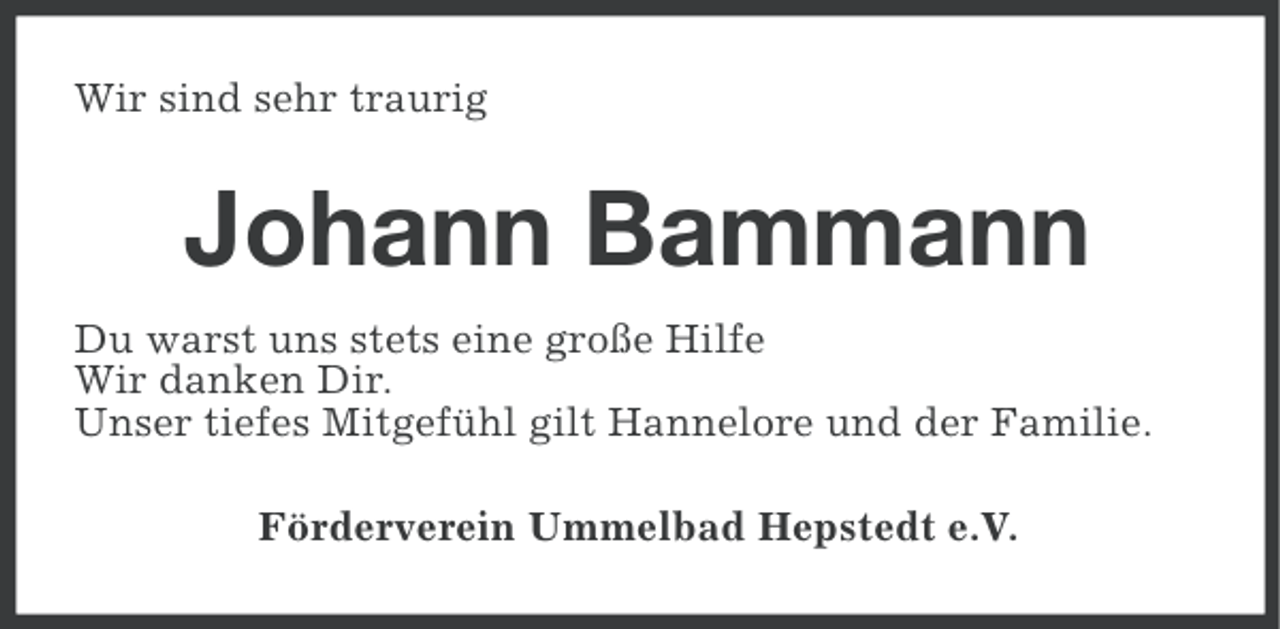 <p>Wir sind sehr traurig</p><p>Johann Bammann<br />Du warst uns stets eine große Hilfe<br />Wir danken Dir.<br />Unser tiefes Mitgefühl gilt Hannelore und der Familie.<br />Förderverein Ummelbad Hepstedt e.V.</p>