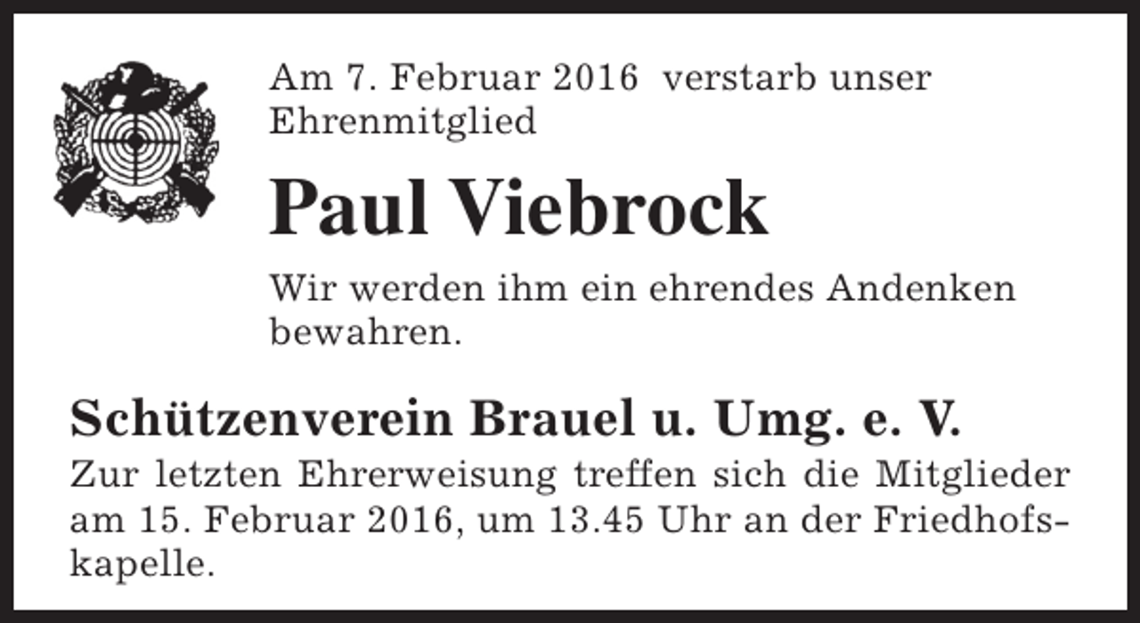 <p>Am 7. Februar 2016 verstarb unser<br />Ehrenmitglied</p><p>Paul Viebrock<br />Wir werden ihm ein ehrendes Andenken<br />bewahren.</p><p>Schützenverein Brauel u. Umg. e. V.</p><p>Zur letzten Ehrerweisung treffen sich die Mitglieder<br />am 15. Februar 2016, um 13.45 Uhr an der Friedhofskapelle.</p>