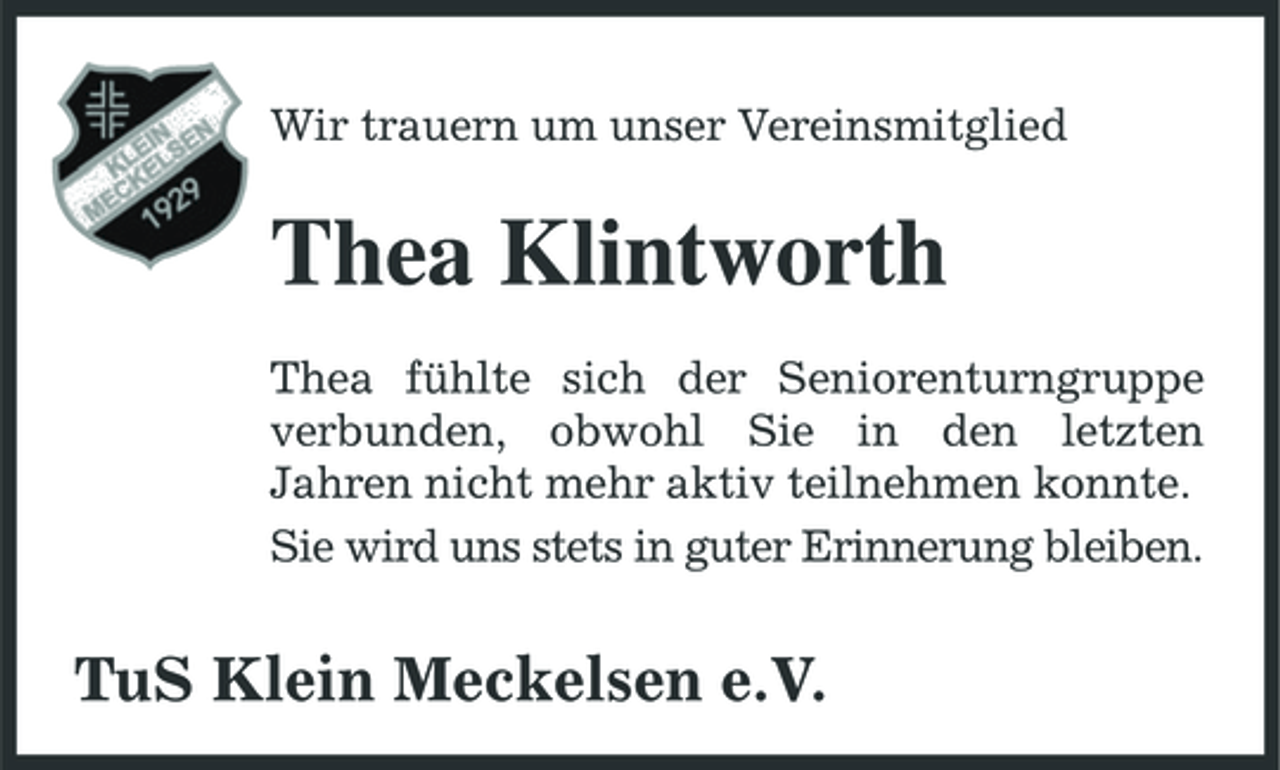 <p>Wir trauern um unser Vereinsmitglied</p><p>Thea Klintworth<br />Thea fühlte sich der Seniorenturngruppe verbunden, obwohl Sie in den letzten Jahren nicht mehr aktiv teilnehmen konnte. Sie wird uns stets in guter Erinnerung bleiben.</p><p>TuS Klein Meckelsen e.V.</p>