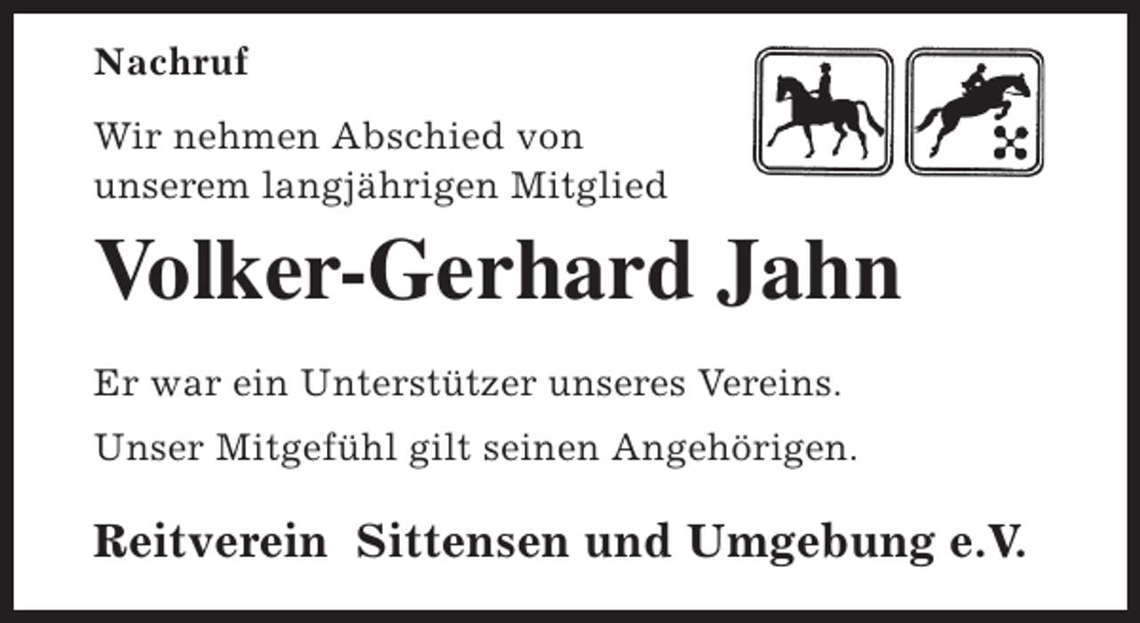<p>Nachruf<br />Wir nehmen Abschied von<br />unserem langjährigen Mitglied</p><p>Volker-Gerhard Jahn<br />Er war ein Unterstützer unseres Vereins.<br />Unser Mitgefühl gilt seinen Angehörigen.</p><p>Reitverein Sittensen und Umgebung e.V.</p>