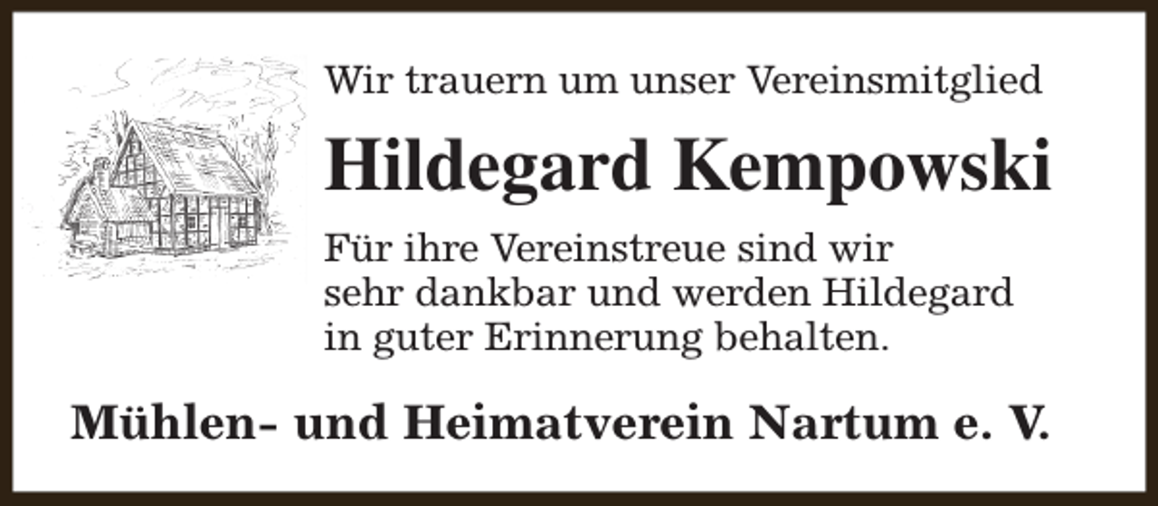 <p>Wir trauern um unser Vereinsmitglied</p><p>Hildegard Kempowski<br />Für ihre Vereinstreue sind wir<br />sehr dankbar und werden Hildegard<br />in guter Erinnerung behalten.</p><p>Mühlen- und Heimatverein Nartum e. V.</p>