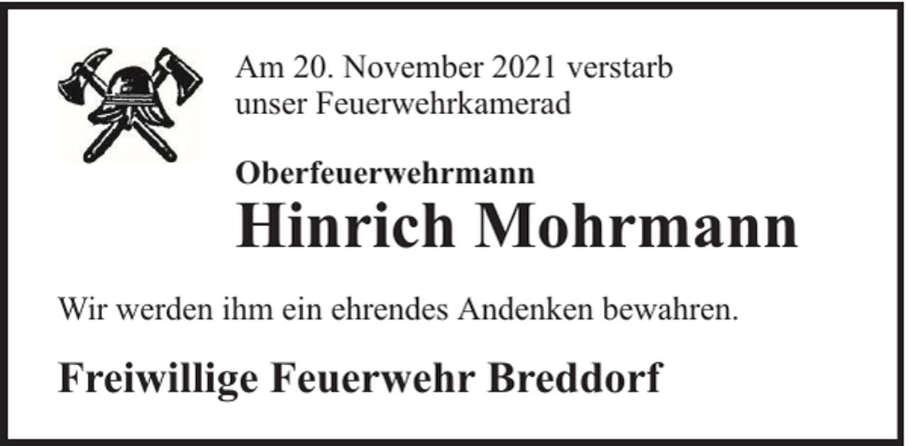 <p>Am 20. November 2021 verstarb<br />unser Feuerwehrkamerad<br />Oberfeuerwehrmann</p><p>Hinrich Mohrmann<br />Wir werden ihm ein ehrendes Andenken bewahren.</p><p>Freiwillige Feuerwehr Breddorf</p>