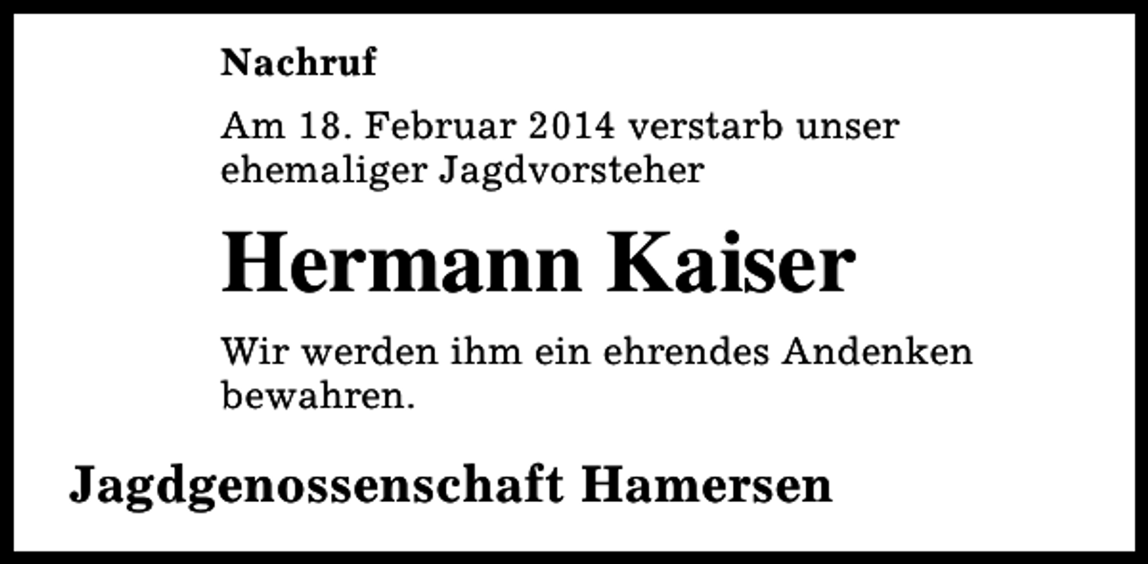 <p>Nachruf<br />Am 18. Februar 2014 verstarb unser<br />ehemaliger Jagdvorsteher</p><p>Hermann Kaiser<br />Wir werden ihm ein ehrendes Andenken<br />bewahren.</p><p>Jagdgenossenschaft Hamersen</p>