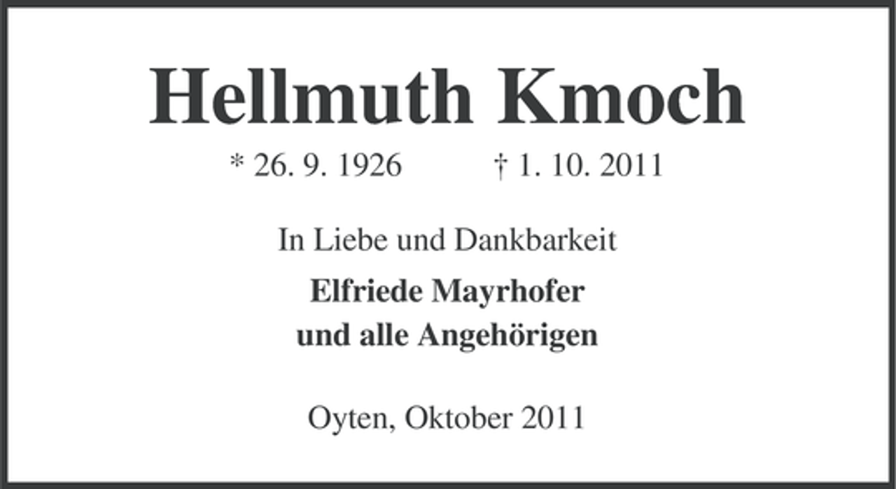 <p>Hellmuth Kmoch<br />* 26. 9. 1926</p><p>† 1. 10. 2011</p><p>In Liebe und Dankbarkeit<br />Elfriede Mayrhofer<br />und alle Angehörigen<br />Oyten, Oktober 2011</p>