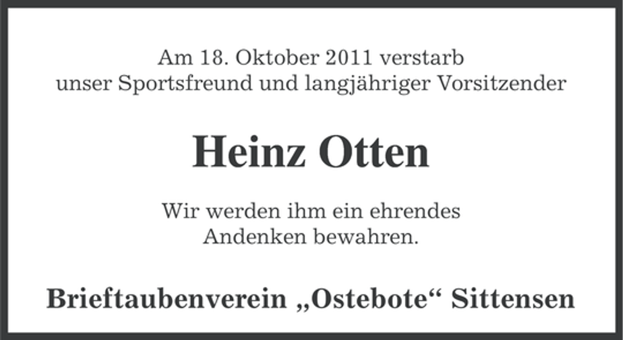 <p>Am 18. Oktober 2011 verstarb<br />unser Sportsfreund und langjähriger Vorsitzender</p><p>Heinz Otten<br />Wir werden ihm ein ehrendes<br />Andenken bewahren.</p><p>Brieftaubenverein „Ostebote“ Sittensen</p>