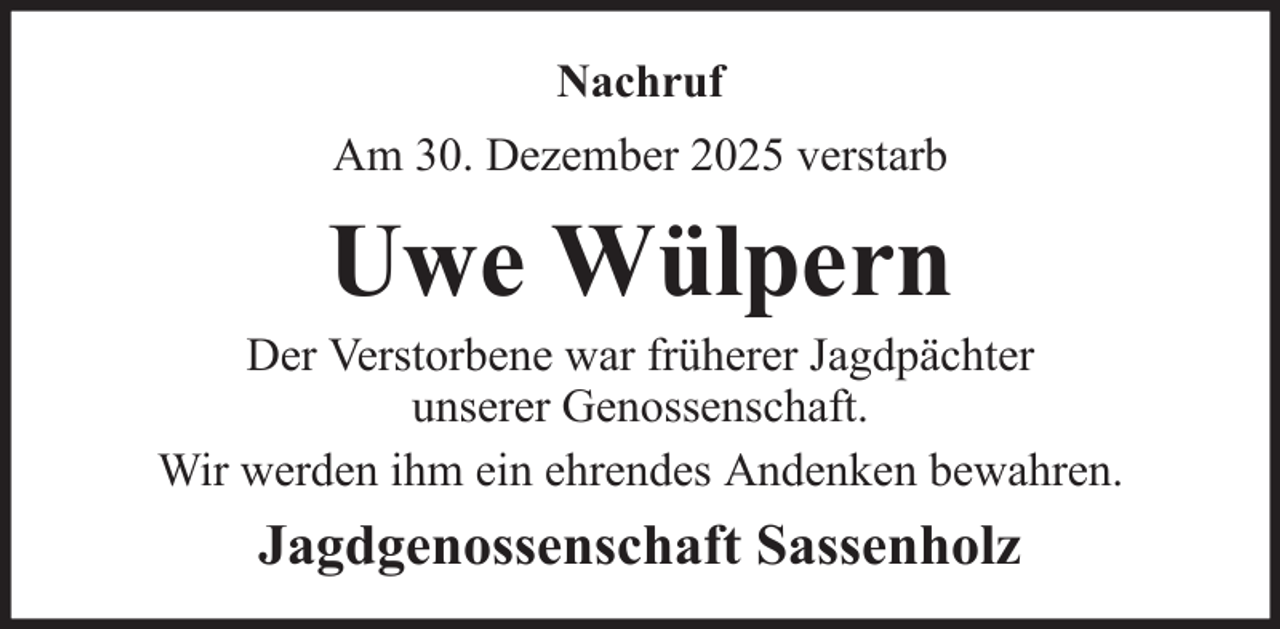 <p>Nachruf<br />Am 30. Dezember 2025 verstarb</p><p>Uwe Wülpern<br />Der Verstorbene war früherer Jagdpächter<br />unserer Genossenschaft.<br />Wir werden ihm ein ehrendes Andenken bewahren.</p><p>Jagdgenossenschaft Sassenholz</p>