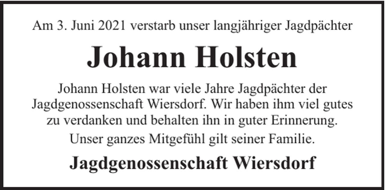 <p>Am 3. Juni 2021 verstarb unser langjähriger Jagdpächter</p><p>Johann Holsten<br />Johann Holsten war viele Jahre Jagdpächter der<br />Jagdgenossenschaft Wiersdorf. Wir haben ihm viel gutes<br />zu verdanken und behalten ihn in guter Erinnerung.<br />Unser ganzes Mitgefühl gilt seiner Familie.</p><p>Jagdgenossenschaft Wiersdorf</p>