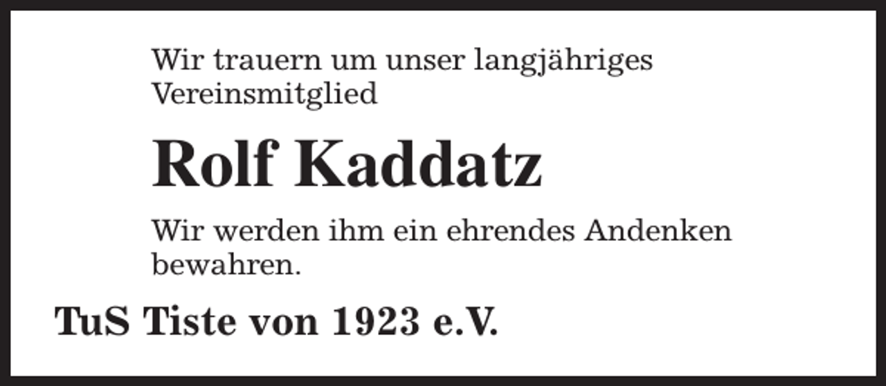 <p>Wir trauern um unser langjähriges<br />Vereinsmitglied</p><p>Rolf Kaddatz<br />Wir werden ihm ein ehrendes Andenken<br />bewahren.</p><p>TuS Tiste von 1923 e.V.</p>