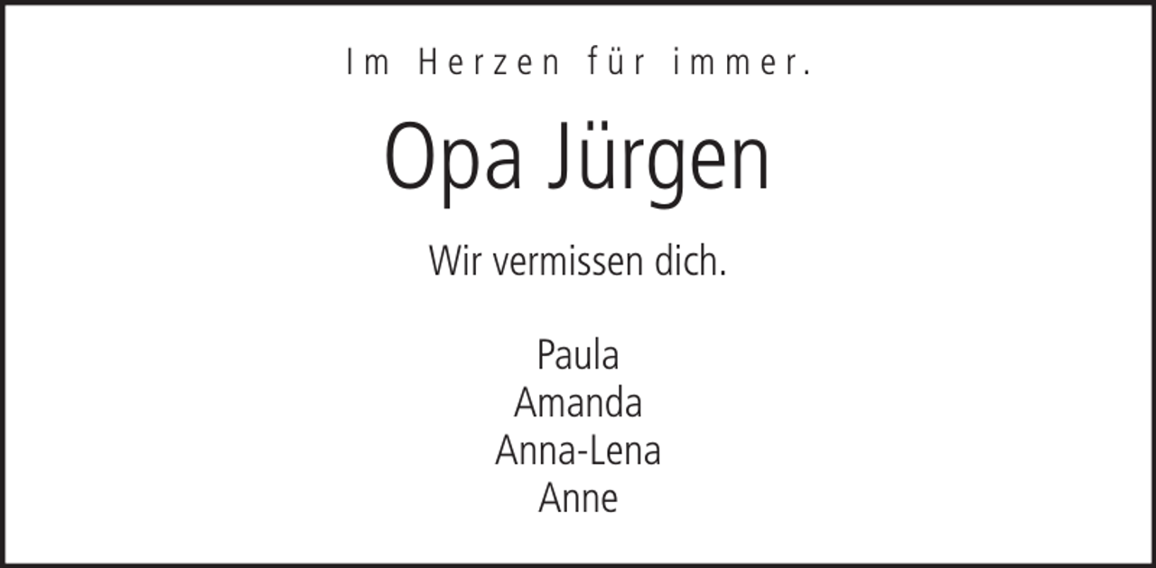 <p>I m H e r z e n f ü r i m m e r.</p><p>Opa Jürgen<br />Wir vermissen dich.<br />Paula<br />Amanda<br />Anna-Lena<br />Anne</p>