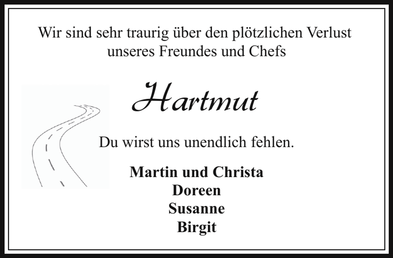 <p>Wir sind sehr traurig über den plötzlichen Verlust<br />unseres Freundes und Chefs</p><p>Hartmut<br />Du wirst uns unendlich fehlen.<br />Martin und Christa<br />Doreen<br />Susanne<br />Birgit</p>