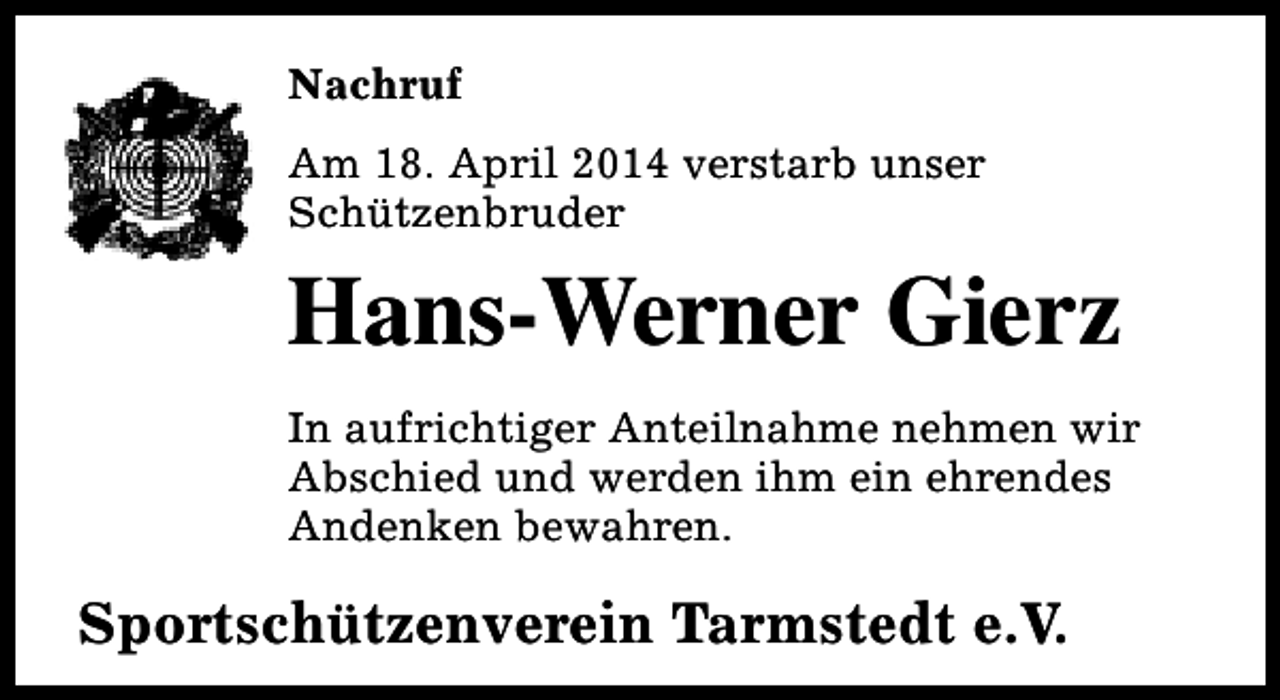 <p>Nachruf<br />Am 18. April 2014 verstarb unser<br />Schützenbruder</p><p>Hans-Werner Gierz<br />In aufrichtiger Anteilnahme nehmen wir<br />Abschied und werden ihm ein ehrendes<br />Andenken bewahren.</p><p>Sportschützenverein Tarmstedt e.V.</p>